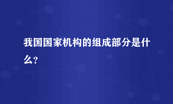 我国国家机构的组成部分是什么？