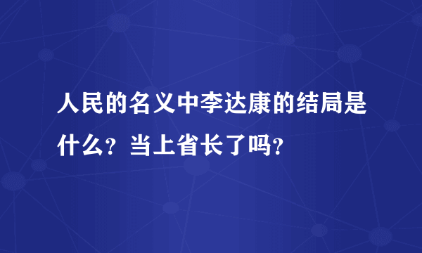 人民的名义中李达康的结局是什么？当上省长了吗？