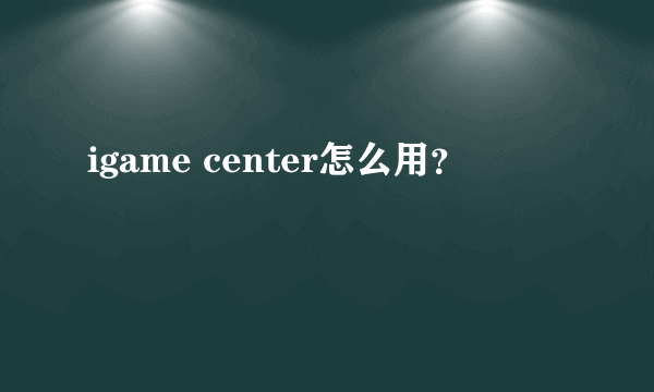 igame center怎么用？