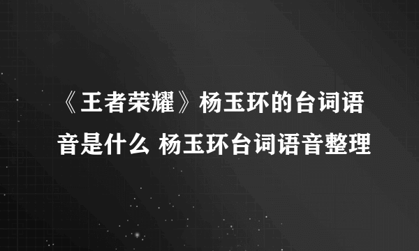 《王者荣耀》杨玉环的台词语音是什么 杨玉环台词语音整理