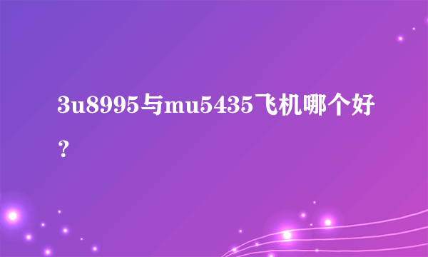 3u8995与mu5435飞机哪个好？