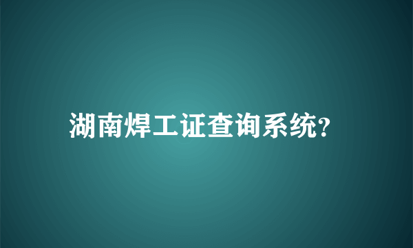 湖南焊工证查询系统？