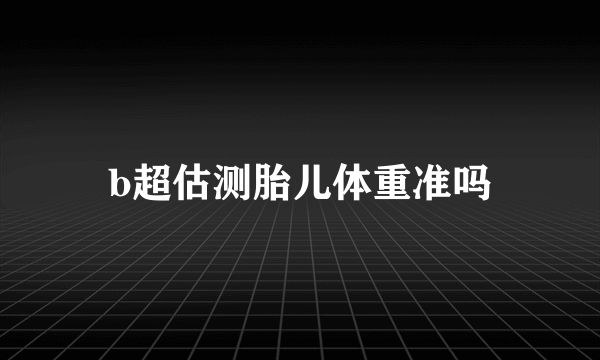 b超估测胎儿体重准吗