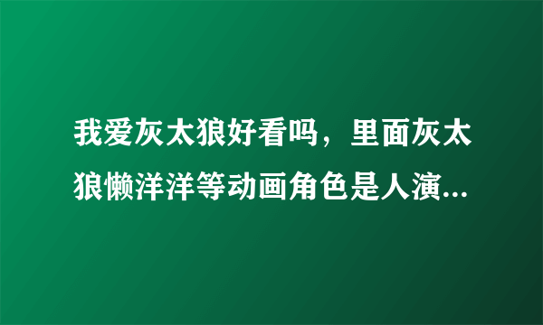 我爱灰太狼好看吗，里面灰太狼懒洋洋等动画角色是人演的还是动画形象