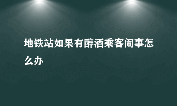 地铁站如果有醉酒乘客闹事怎么办