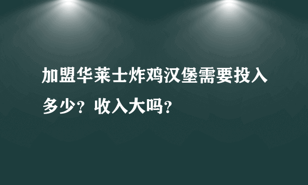 加盟华莱士炸鸡汉堡需要投入多少？收入大吗？