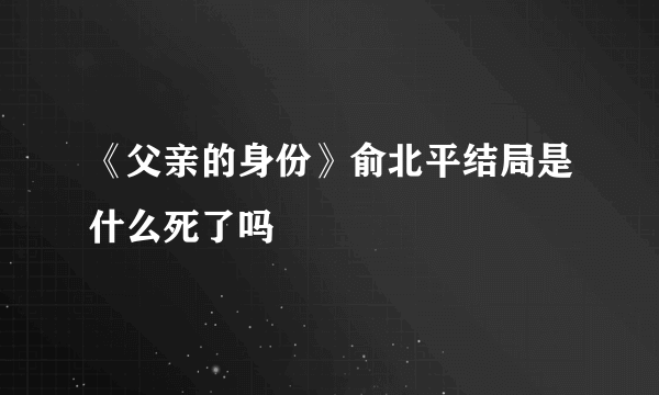 《父亲的身份》俞北平结局是什么死了吗