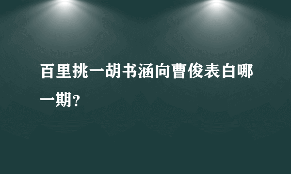 百里挑一胡书涵向曹俊表白哪一期？