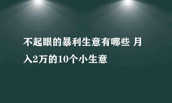 不起眼的暴利生意有哪些 月入2万的10个小生意