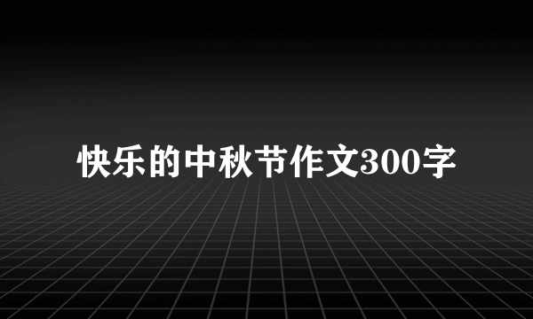 快乐的中秋节作文300字