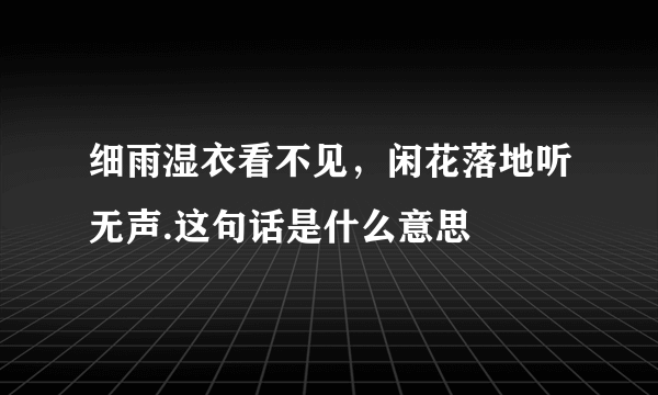 细雨湿衣看不见，闲花落地听无声.这句话是什么意思