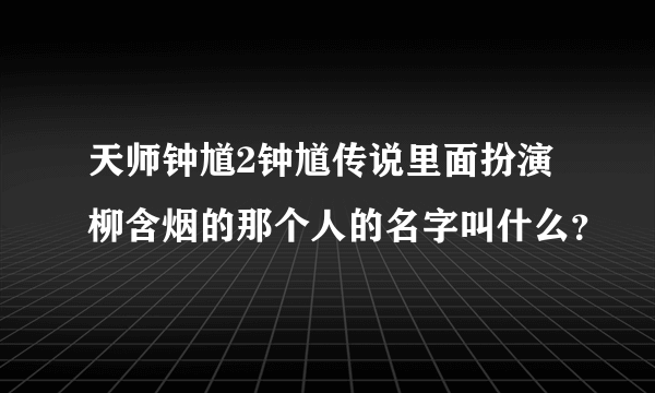 天师钟馗2钟馗传说里面扮演柳含烟的那个人的名字叫什么？