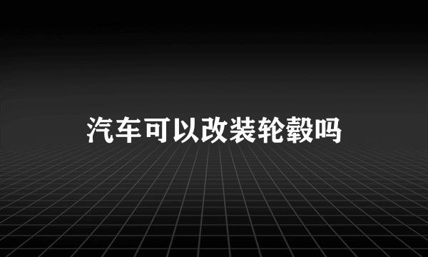 汽车可以改装轮毂吗