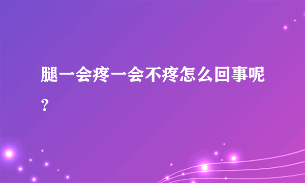 腿一会疼一会不疼怎么回事呢?