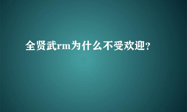 全贤武rm为什么不受欢迎？