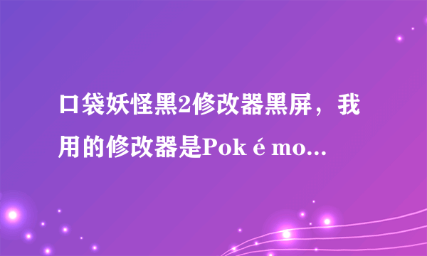 口袋妖怪黑2修改器黑屏，我用的修改器是Pokémon Generator 3.1.9界面都汉化过的，游戏是黑2中文版。