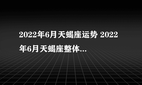 2022年6月天蝎座运势 2022年6月天蝎座整体运势查询