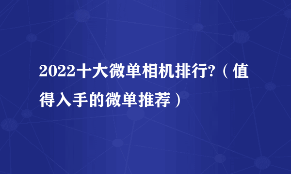 2022十大微单相机排行?（值得入手的微单推荐）