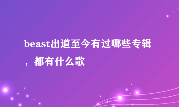 beast出道至今有过哪些专辑，都有什么歌