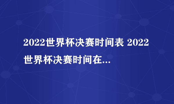 2022世界杯决赛时间表 2022世界杯决赛时间在什么时候