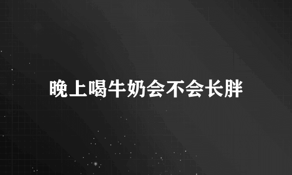 晚上喝牛奶会不会长胖