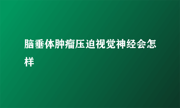 脑垂体肿瘤压迫视觉神经会怎样