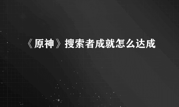 《原神》搜索者成就怎么达成