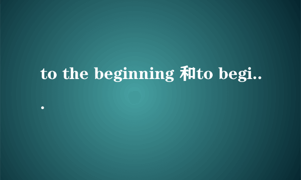 to the beginning 和to begin with和to start with 有什么区别，急急急！