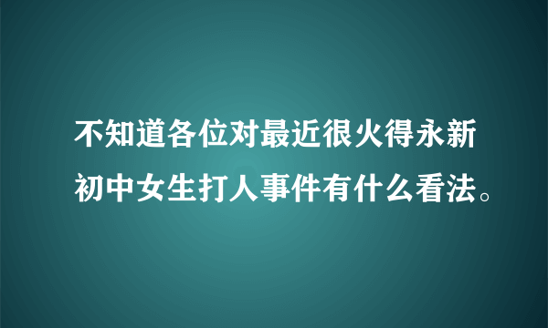 不知道各位对最近很火得永新初中女生打人事件有什么看法。