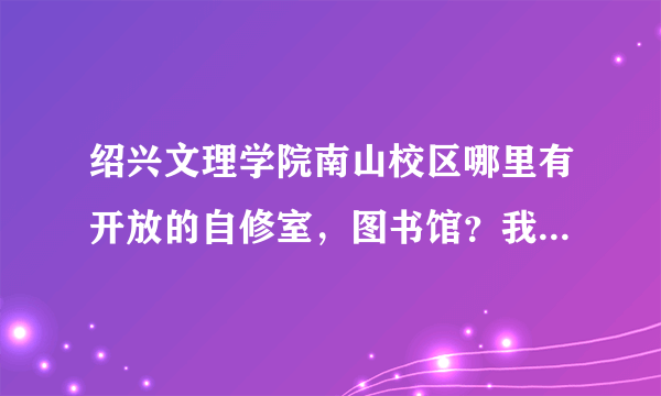 绍兴文理学院南山校区哪里有开放的自修室，图书馆？我是新生不熟悉而且还没拿到学生证和图书证