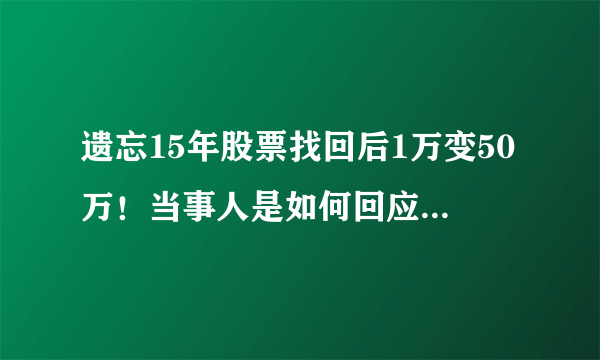 遗忘15年股票找回后1万变50万！当事人是如何回应这件事的？