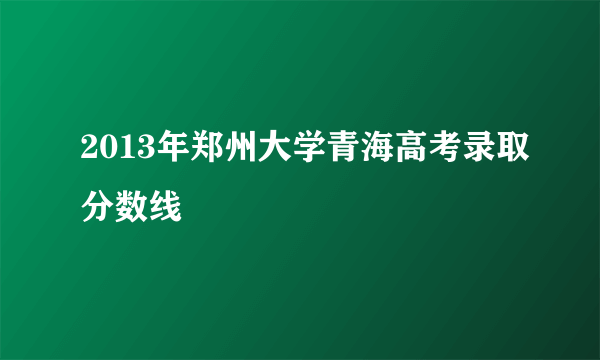 2013年郑州大学青海高考录取分数线