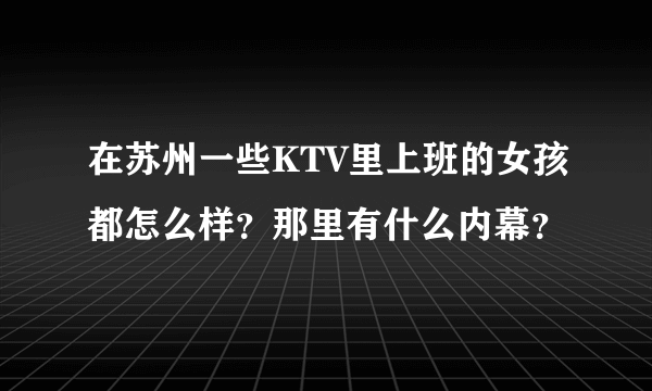 在苏州一些KTV里上班的女孩都怎么样？那里有什么内幕？