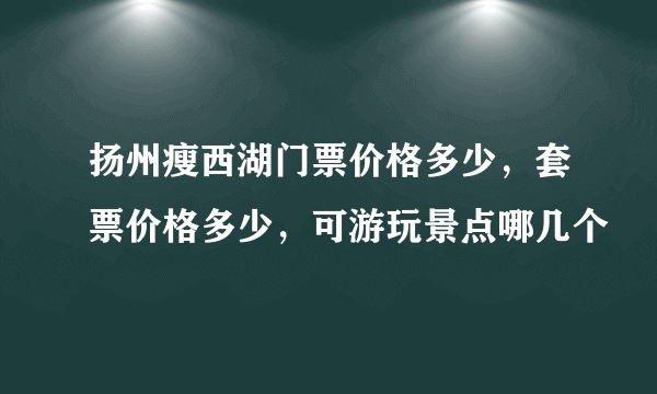 扬州瘦西湖门票价格多少，套票价格多少，可游玩景点哪几个