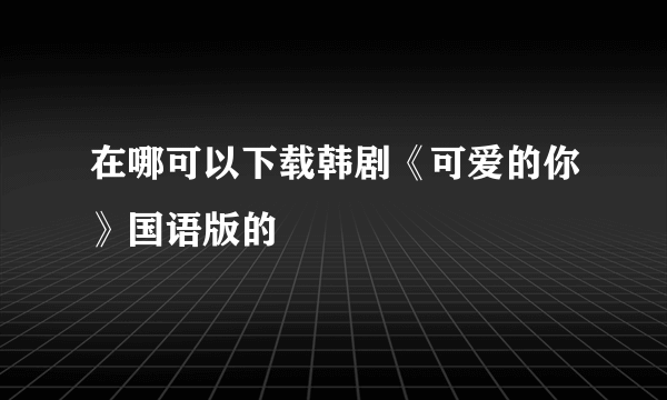 在哪可以下载韩剧《可爱的你》国语版的