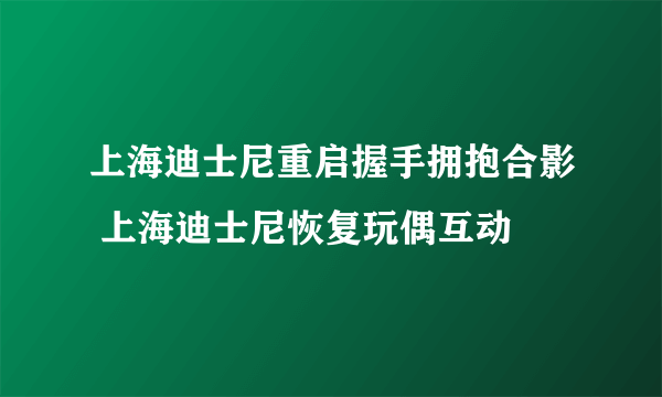 上海迪士尼重启握手拥抱合影 上海迪士尼恢复玩偶互动