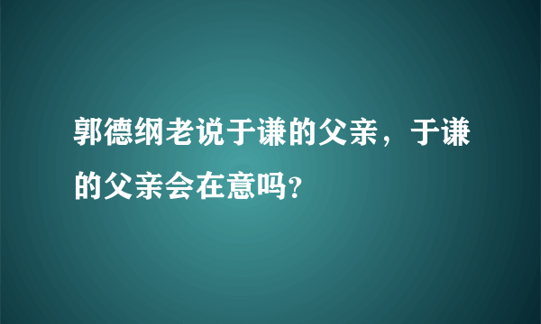 郭德纲老说于谦的父亲，于谦的父亲会在意吗？