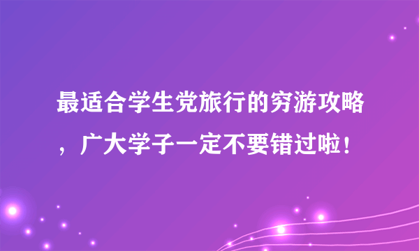 最适合学生党旅行的穷游攻略，广大学子一定不要错过啦！