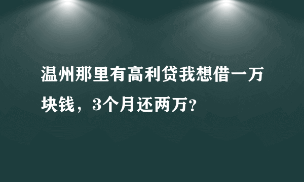 温州那里有高利贷我想借一万块钱，3个月还两万？