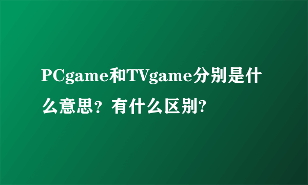 PCgame和TVgame分别是什么意思？有什么区别?