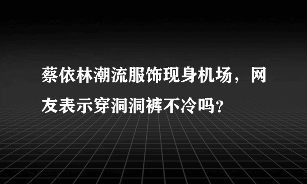 蔡依林潮流服饰现身机场，网友表示穿洞洞裤不冷吗？