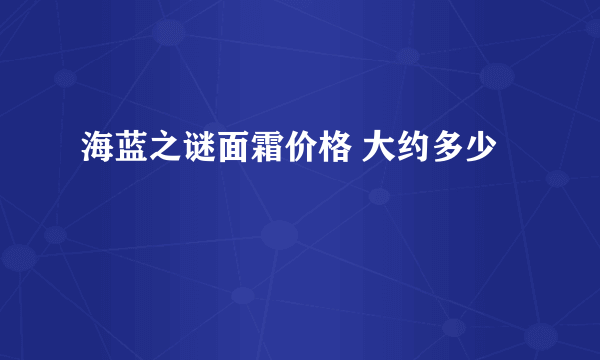 海蓝之谜面霜价格 大约多少