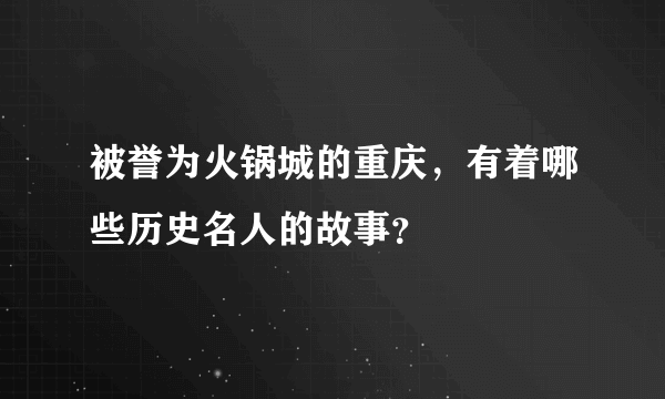 被誉为火锅城的重庆，有着哪些历史名人的故事？