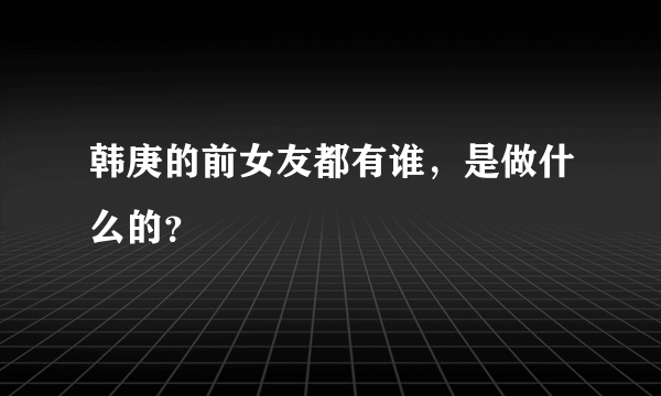 韩庚的前女友都有谁，是做什么的？