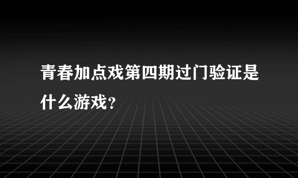 青春加点戏第四期过门验证是什么游戏？