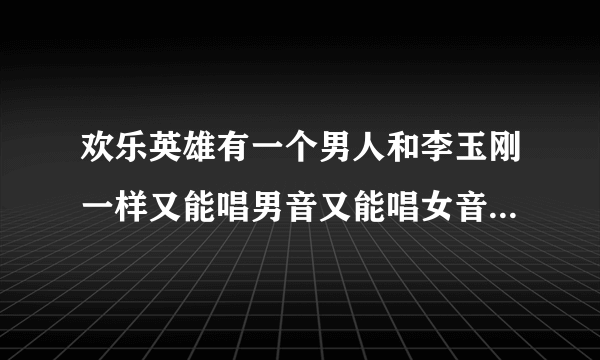 欢乐英雄有一个男人和李玉刚一样又能唱男音又能唱女音的叫什么不是李玉刚