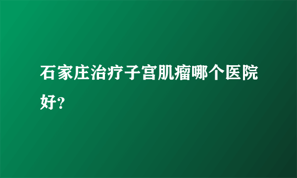 石家庄治疗子宫肌瘤哪个医院好？