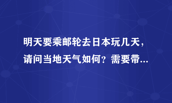 明天要乘邮轮去日本玩几天，请问当地天气如何？需要带什么衣服好？