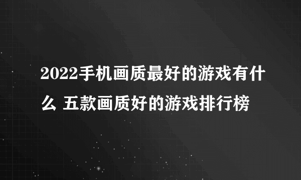 2022手机画质最好的游戏有什么 五款画质好的游戏排行榜