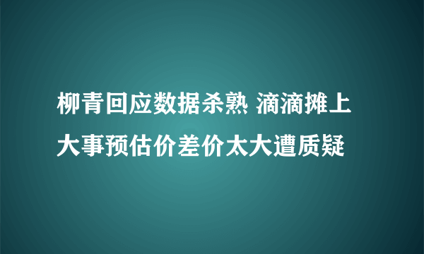 柳青回应数据杀熟 滴滴摊上大事预估价差价太大遭质疑